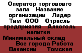 Оператор торгововго зала › Название организации ­ Лидер Тим, ООО › Отрасль предприятия ­ Алкоголь, напитки › Минимальный оклад ­ 26 000 - Все города Работа » Вакансии   . Томская обл.,Кедровый г.